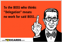 To the BOSS who thinks "Delegation" means no work for said BOSS...