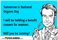 Tomorrow is National Orgasm Day I will be holding a benefit concert for women. Will you be coming?