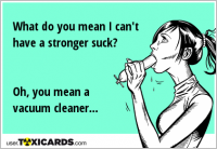 What do you mean I can't have a stronger suck? Oh, you mean a vacuum cleaner...