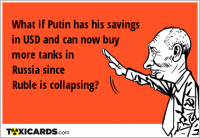 What if Putin has his savings in USD and can now buy more tanks in Russia since Ruble is collapsing?