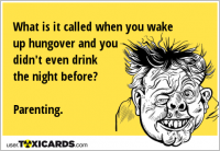What is it called when you wake up hungover and you didn't even drink the night before? Parenting.