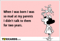 When I was born I was so mad at my parents I didn't talk to them for two years.