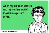 When my old man wanted sex, my mother would show him a picture of me.