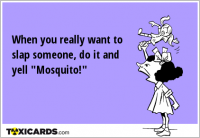 When you really want to slap someone, do it and yell "Mosquito!"