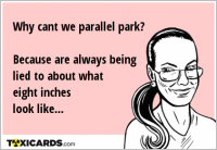 Why cant we parallel park? Because are always being lied to about what eight inches look like...
