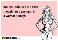 Will you still love me even though I'm a gay man in a woman's body?