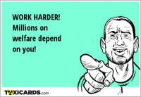 WORK HARDER! Millions on welfare depend on you!