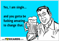 Yes, I am single... and you gotta be fucking amazing to change that.