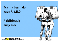 Yes my dear I do have A.D.H.D A deliciously huge dick
