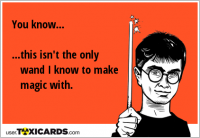 You know... ...this isn't the only wand I know to make magic with.