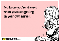 You know you're stressed when you start getting on your own nerves.