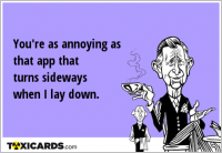 You're as annoying as that app that turns sideways when I lay down.