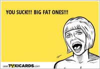YOU SUCK!!! BIG FAT ONES!!!