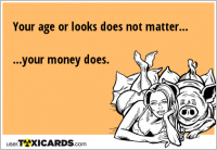 Your age or looks does not matter... ...your money does.