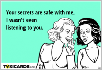 Your secrets are safe with me, I wasn't even listening to you.