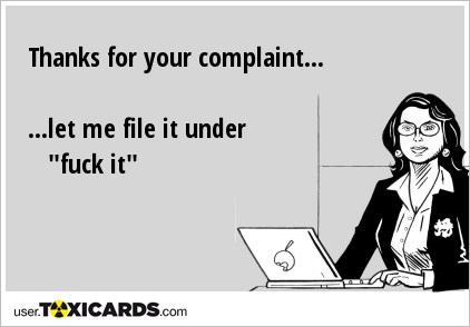 Thanks for your complaint... ...let me file it under "fuck it"