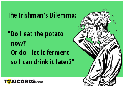 The Irishman's Dilemma: "Do I eat the potato now? Or do I let it ferment so I can drink it later?"