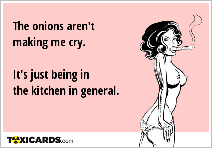 The onions aren't making me cry. It's just being in the kitchen in general.