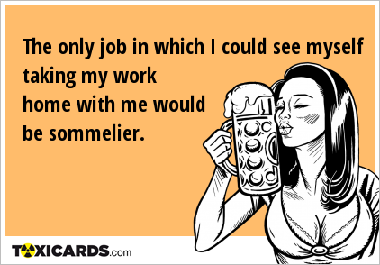 The only job in which I could see myself taking my work home with me would be sommelier.