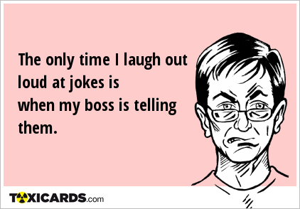 The only time I laugh out loud at jokes is when my boss is telling them.