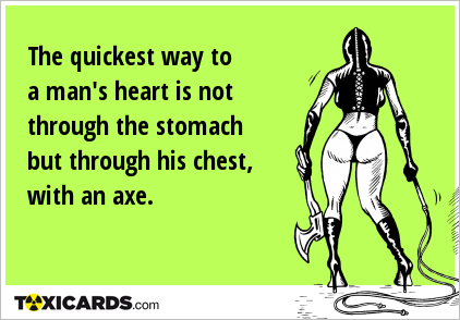 The quickest way to a man's heart is not through the stomach but through his chest, with an axe.
