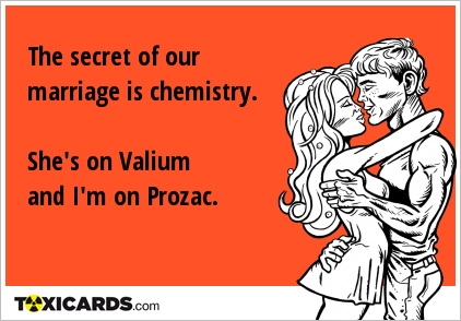 The secret of our marriage is chemistry. She's on Valium and I'm on Prozac.