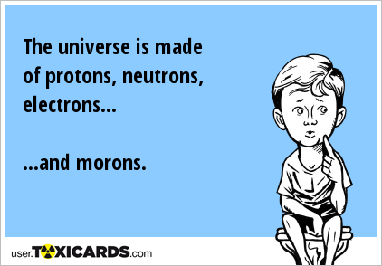 The universe is made of protons, neutrons, electrons... ...and morons.