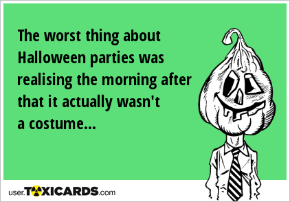 The worst thing about Halloween parties was realising the morning after that it actually wasn't a costume...