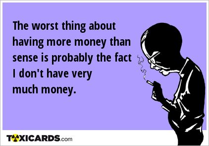 The worst thing about having more money than sense is probably the fact I don't have very much money.