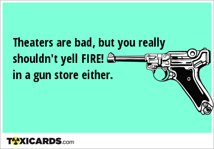 Theaters are bad, but you really shouldn't yell FIRE! in a gun store either.