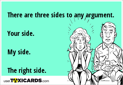 There are three sides to any argument. Your side. My side. The right side.