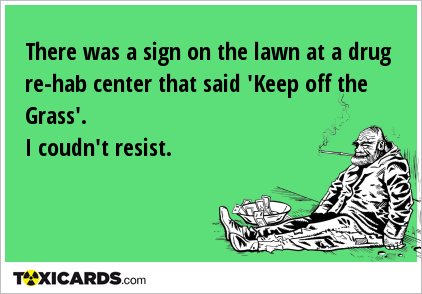 There was a sign on the lawn at a drug re-hab center that said 'Keep off the Grass'. I coudn't resist.