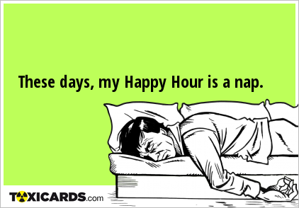 These days, my Happy Hour is a nap.