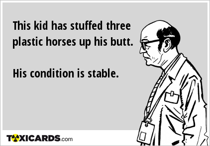 This kid has stuffed three plastic horses up his butt. His condition is stable.