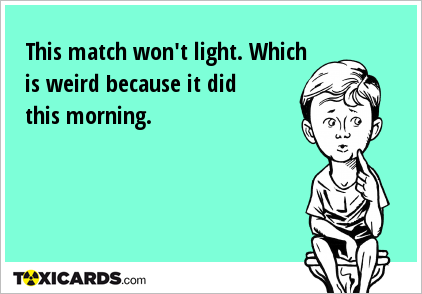This match won't light. Which is weird because it did this morning.