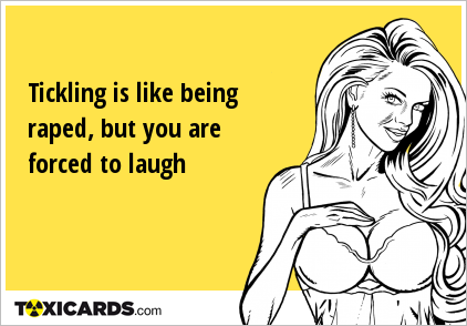 Tickling is like being raped, but you are forced to laugh