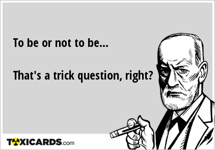 To be or not to be... That's a trick question, right?