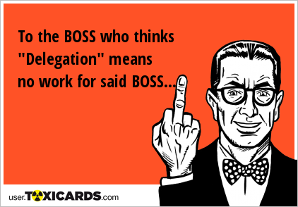 To the BOSS who thinks "Delegation" means no work for said BOSS...