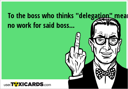 To the boss who thinks "delegation" means no work for said boss...