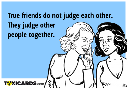 True friends do not judge each other. They judge other people together.