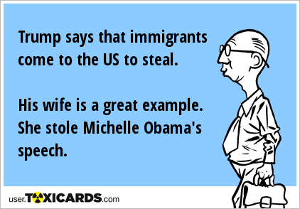 Trump says that immigrants come to the US to steal. His wife is a great example. She stole Michelle Obama's speech.