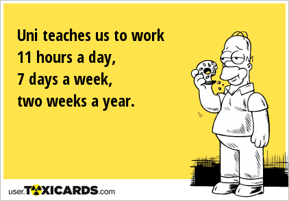 Uni teaches us to work 11 hours a day, 7 days a week, two weeks a year.