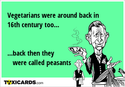 Vegetarians were around back in 16th century too... ...back then they were called peasants