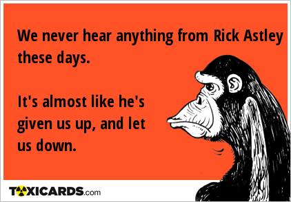 We never hear anything from Rick Astley these days. It's almost like he's given us up, and let us down.