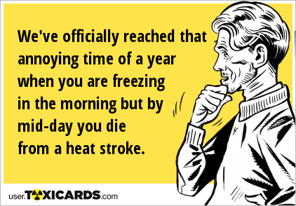 We've officially reached that annoying time of a year when you are freezing in the morning but by mid-day you die from a heat stroke.