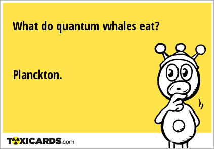 What do quantum whales eat? Planckton.
