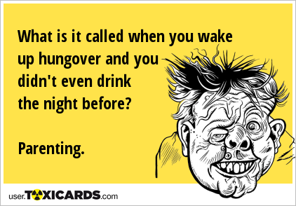 What is it called when you wake up hungover and you didn't even drink the night before? Parenting.