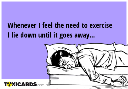 Whenever I feel the need to exercise I lie down until it goes away...