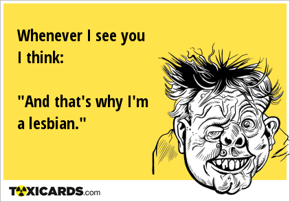 Whenever I see you I think: "And that's why I'm a lesbian."
