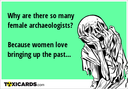 Why are there so many female archaeologists? Because women love bringing up the past...